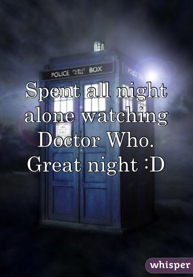 Spent all night alone watching Doctor Who. 
Great night :D