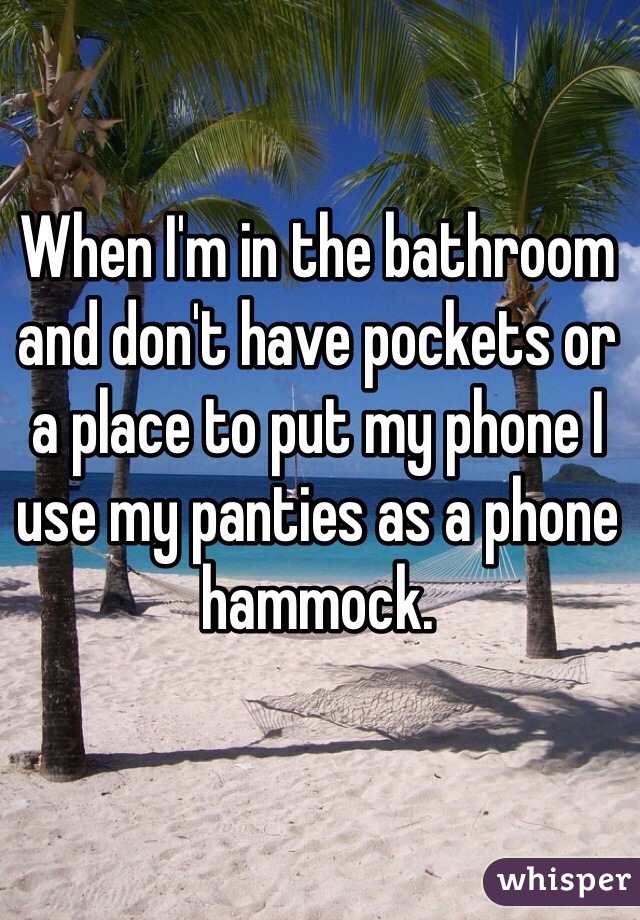 When I'm in the bathroom and don't have pockets or a place to put my phone I use my panties as a phone hammock. 