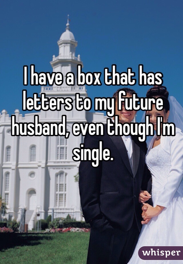 I have a box that has letters to my future husband, even though I'm single. 