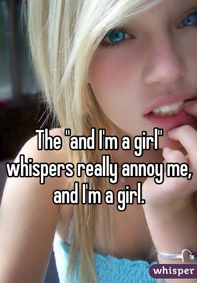 The "and I'm a girl" whispers really annoy me, and I'm a girl. 