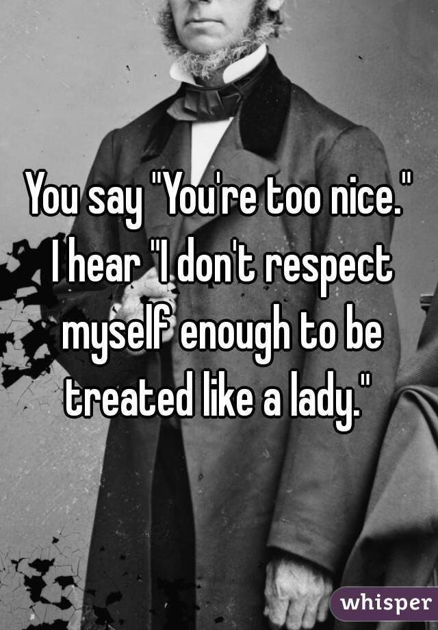 You say "You're too nice."

 I hear "I don't respect myself enough to be treated like a lady." 