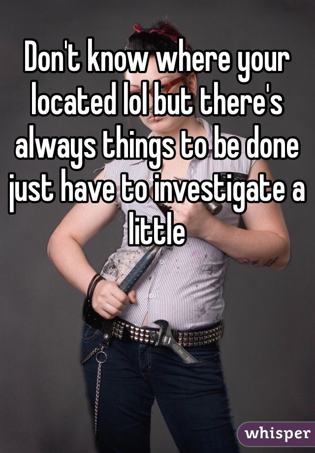 Don't know where your located lol but there's always things to be done just have to investigate a little 
