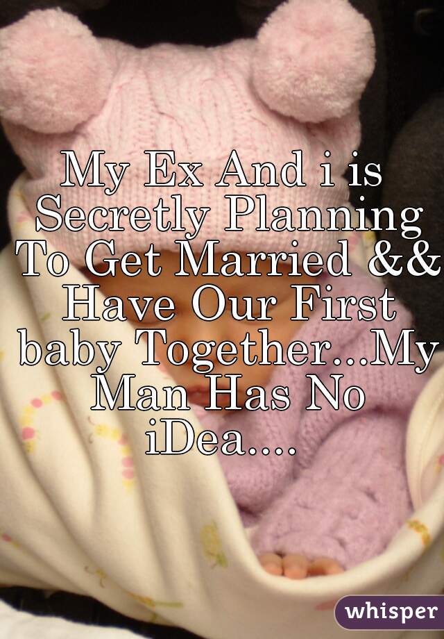 My Ex And i is Secretly Planning To Get Married && Have Our First baby Together...My Man Has No iDea.... 