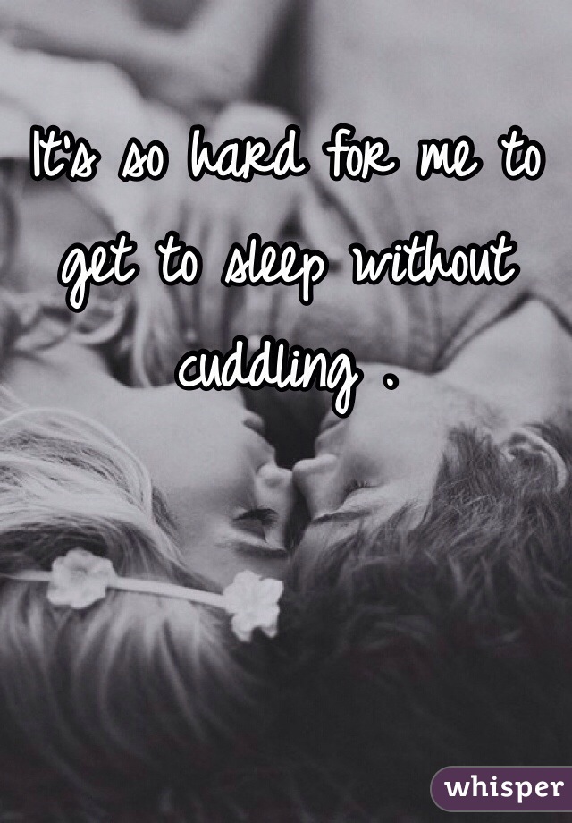 It's so hard for me to get to sleep without cuddling .
