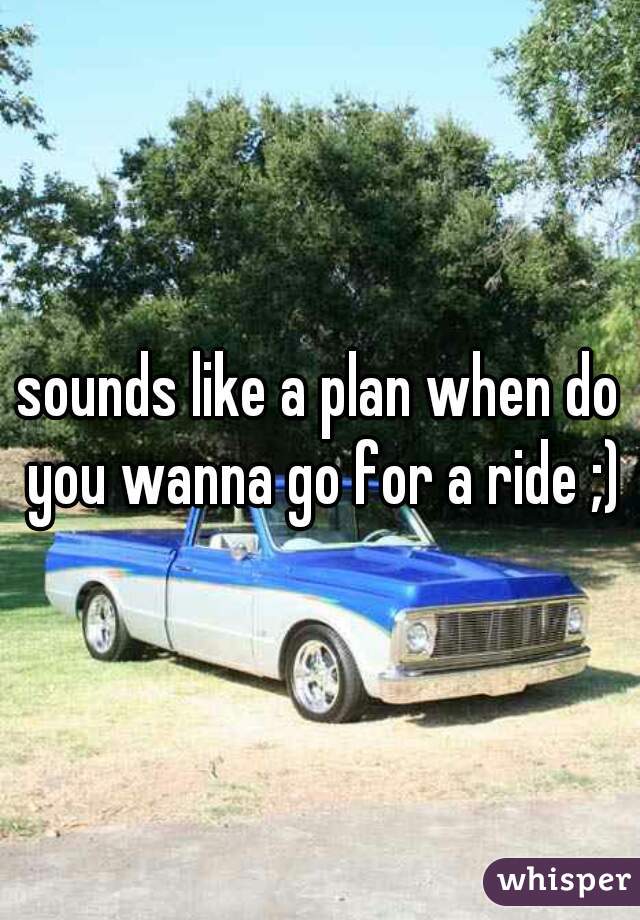 sounds like a plan when do you wanna go for a ride ;)
