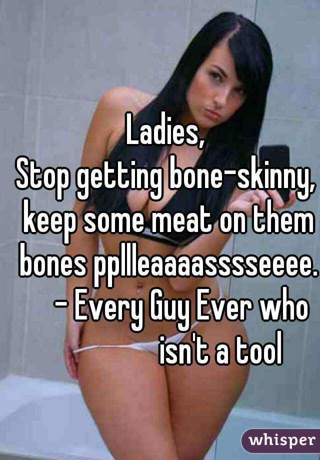 Ladies,

Stop getting bone-skinny, keep some meat on them bones ppllleaaaasssseeee.
        - Every Guy Ever who                     isn't a tool 