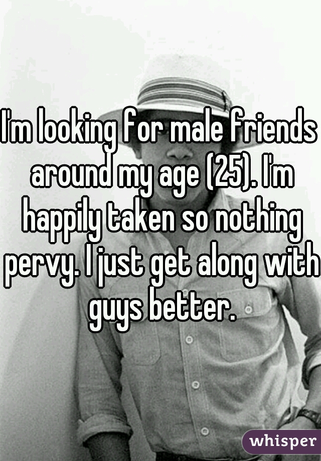 I'm looking for male friends around my age (25). I'm happily taken so nothing pervy. I just get along with guys better.