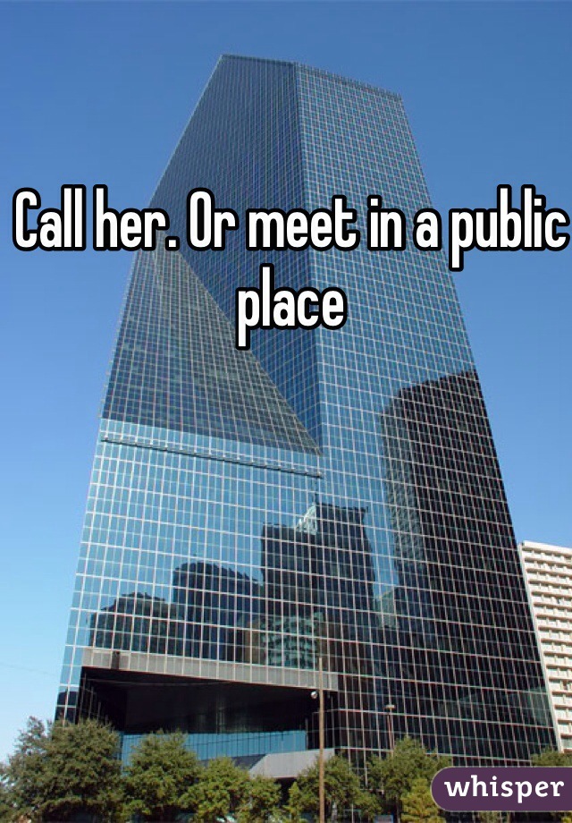 Call her. Or meet in a public place