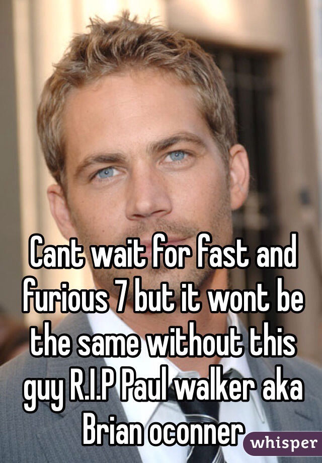 Cant wait for fast and furious 7 but it wont be the same without this guy R.I.P Paul walker aka Brian oconner