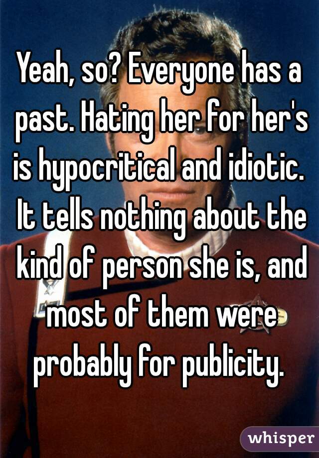 Yeah, so? Everyone has a past. Hating her for her's is hypocritical and idiotic.  It tells nothing about the kind of person she is, and most of them were probably for publicity. 