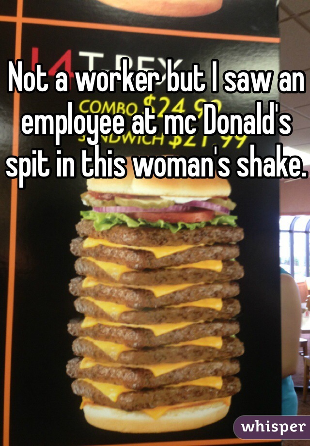 Not a worker but I saw an employee at mc Donald's spit in this woman's shake.
