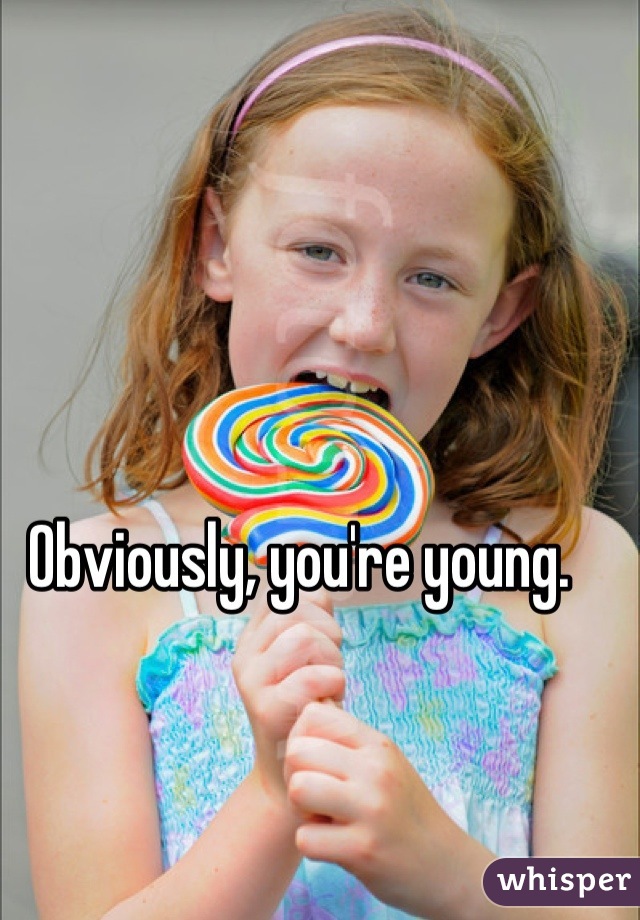 Obviously, you're young.