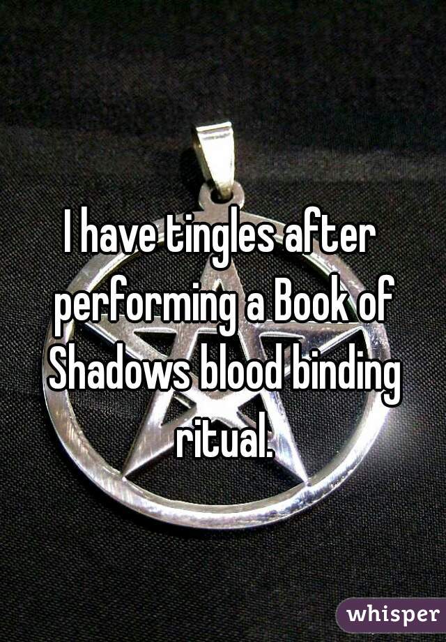 I have tingles after performing a Book of Shadows blood binding ritual.