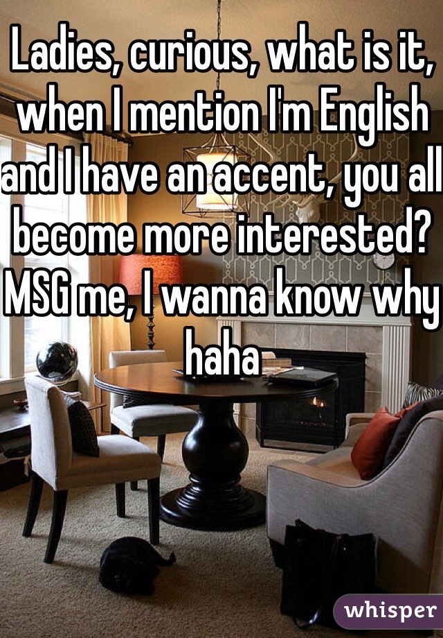 Ladies, curious, what is it, when I mention I'm English and I have an accent, you all become more interested? MSG me, I wanna know why haha
