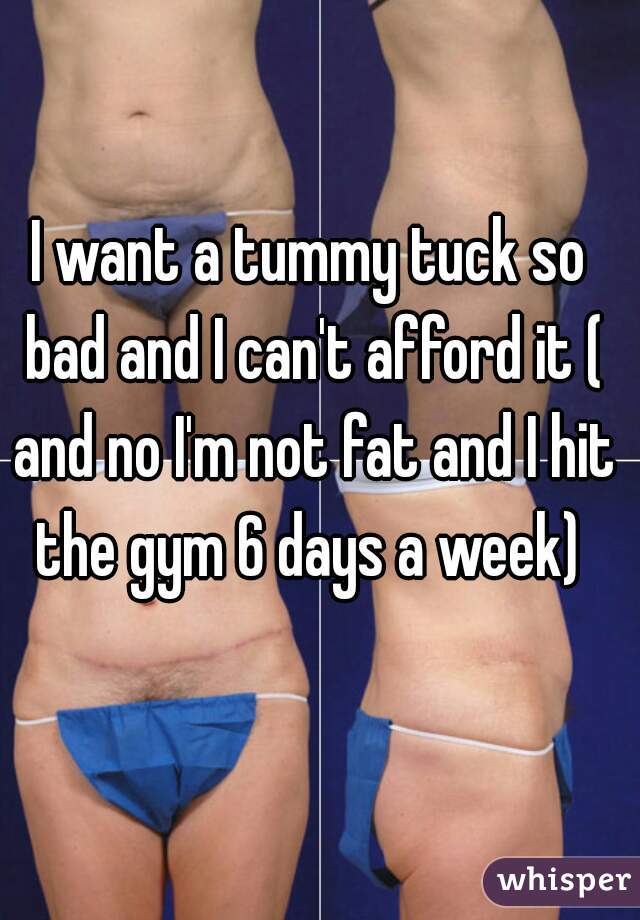 I want a tummy tuck so bad and I can't afford it ( and no I'm not fat and I hit the gym 6 days a week) 