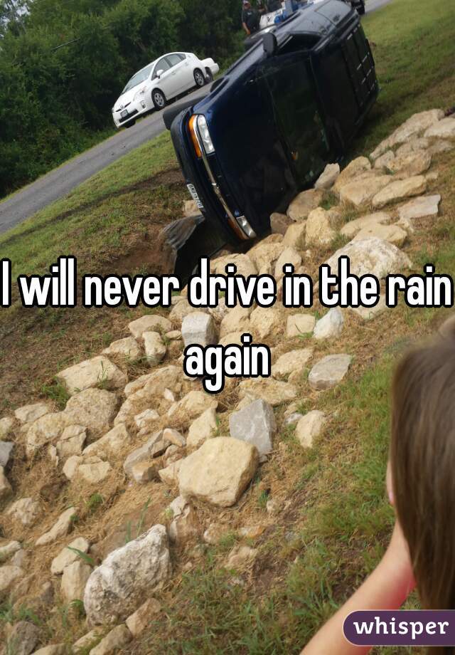 I will never drive in the rain again 
