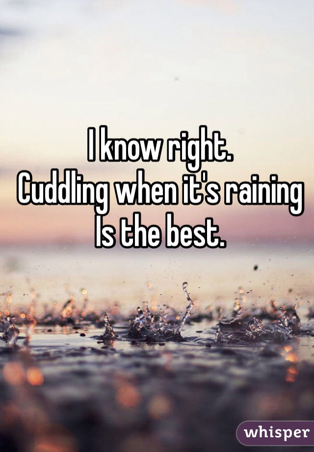 I know right.
Cuddling when it's raining 
Is the best.