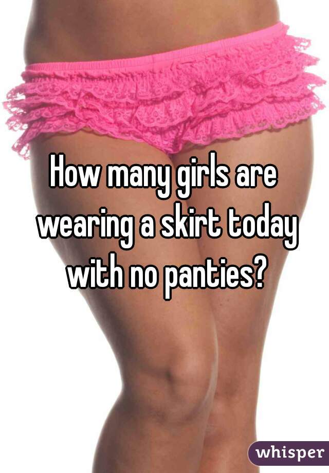 How many girls are wearing a skirt today with no panties?
