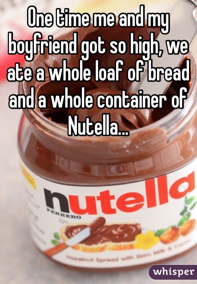 One time me and my boyfriend got so high, we ate a whole loaf of bread and a whole container of Nutella... 