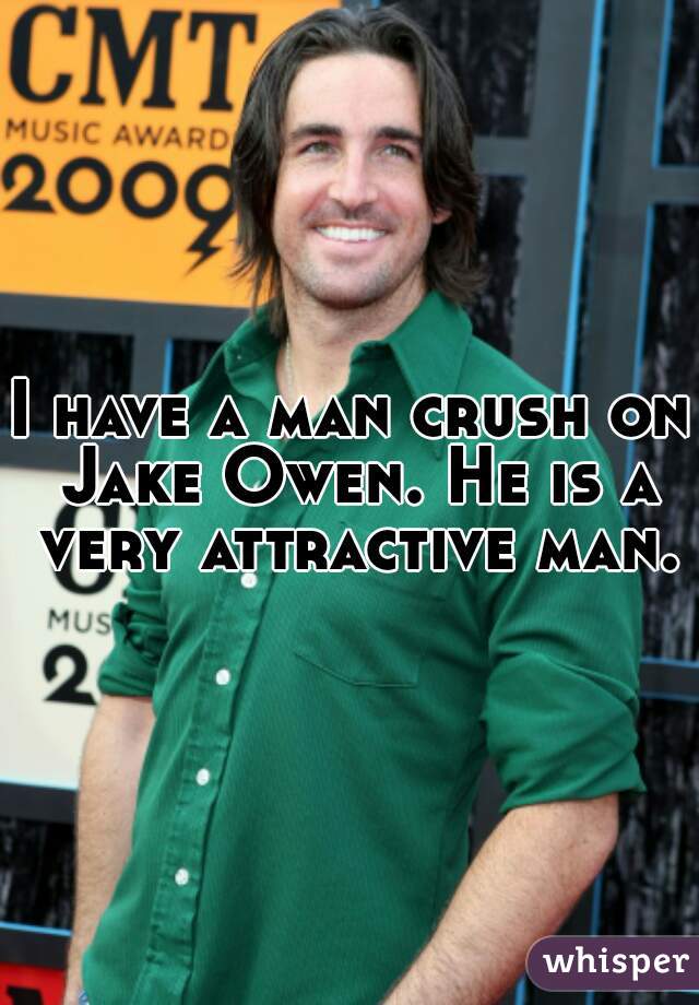 I have a man crush on Jake Owen. He is a very attractive man.