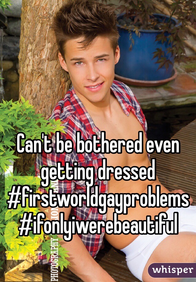 Can't be bothered even getting dressed #firstworldgayproblems #ifonlyiwerebeautiful