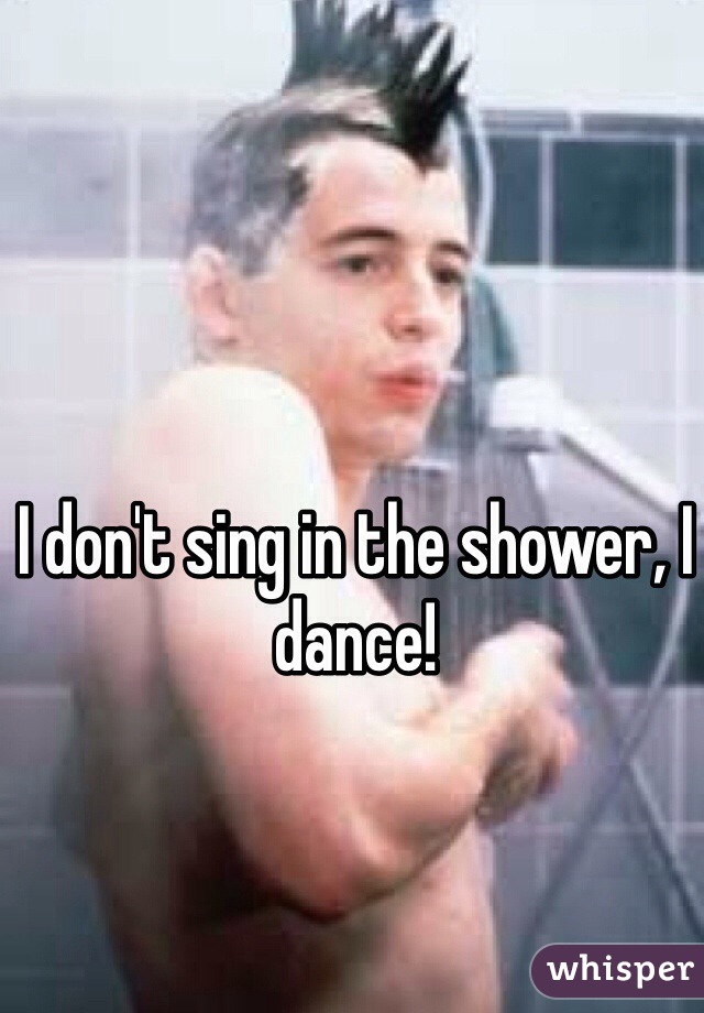 I don't sing in the shower, I dance! 