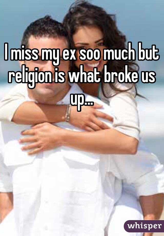 I miss my ex soo much but religion is what broke us up...