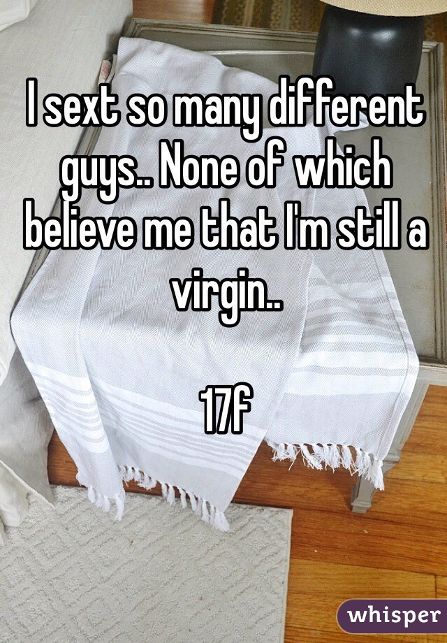I sext so many different guys.. None of which believe me that I'm still a virgin.. 

17f 