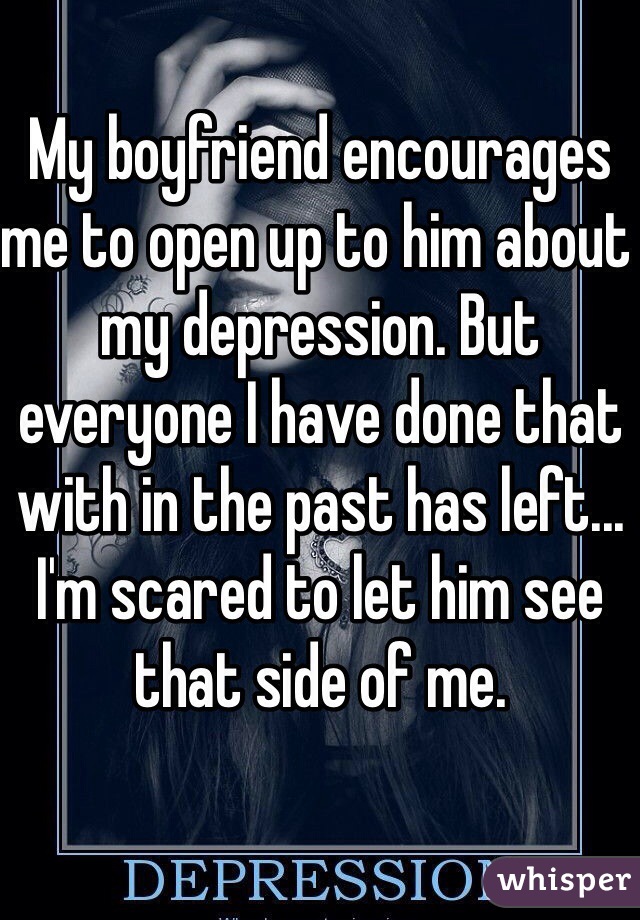 My boyfriend encourages me to open up to him about my depression. But everyone I have done that with in the past has left... I'm scared to let him see that side of me. 