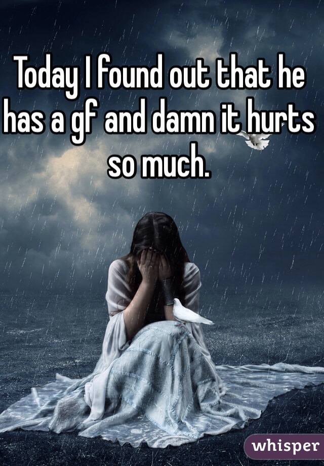 Today I found out that he has a gf and damn it hurts so much.