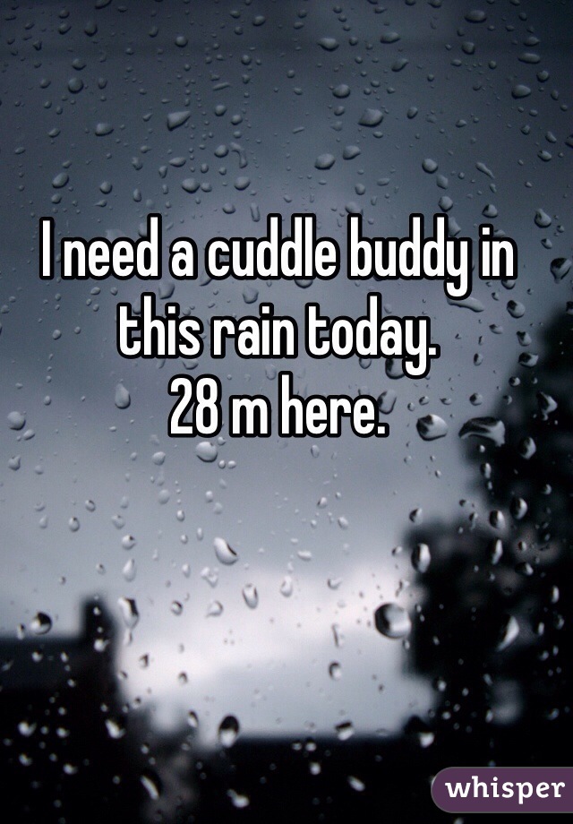 I need a cuddle buddy in this rain today. 
28 m here. 