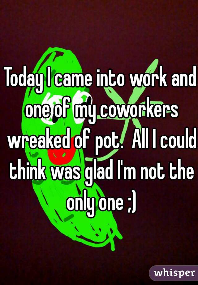 Today I came into work and one of my coworkers wreaked of pot.  All I could think was glad I'm not the only one ;)
