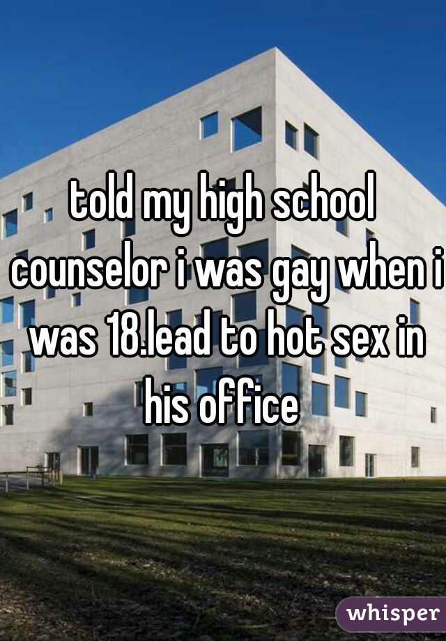 told my high school counselor i was gay when i was 18.lead to hot sex in his office 