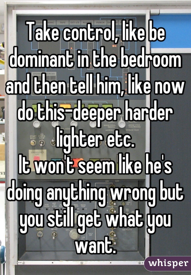 Take control, like be dominant in the bedroom and then tell him, like now do this-deeper harder lighter etc.
It won't seem like he's doing anything wrong but you still get what you want.