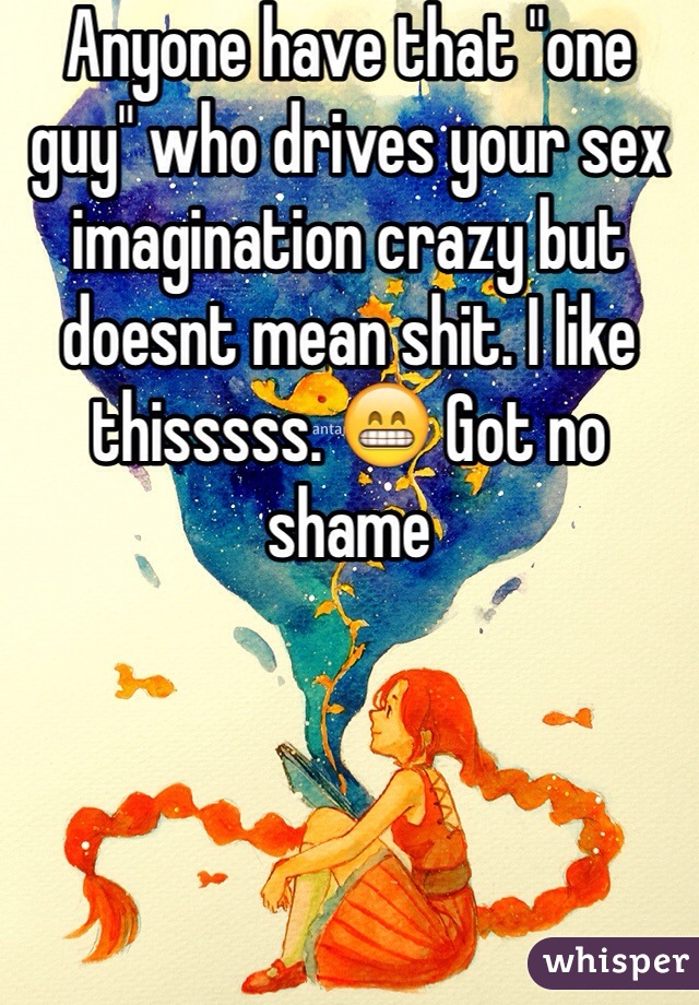 Anyone have that "one guy" who drives your sex imagination crazy but doesnt mean shit. I like thisssss. 😁 Got no shame