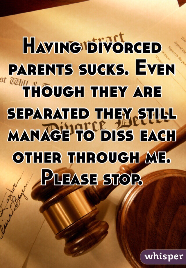 Having divorced parents sucks. Even though they are separated they still manage to diss each other through me. Please stop.
