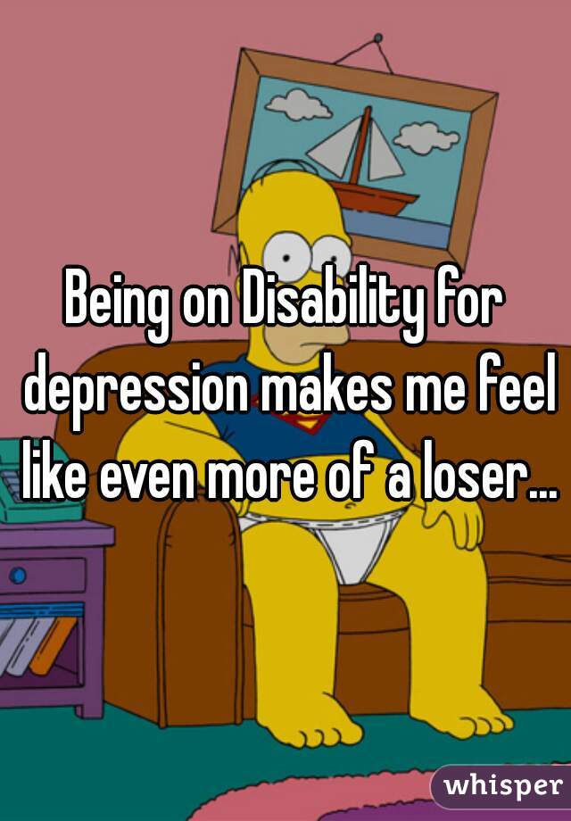 Being on Disability for depression makes me feel like even more of a loser...