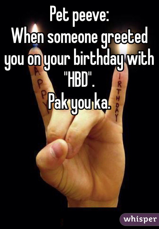 Pet peeve: 
When someone greeted you on your birthday with "HBD". 
Pak you ka.