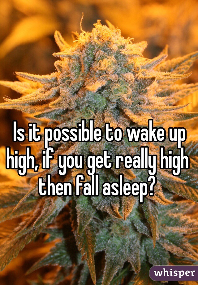  Is it possible to wake up high, if you get really high then fall asleep?