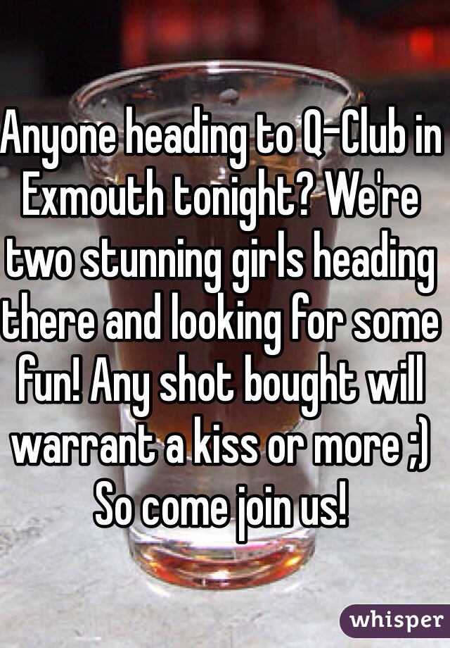Anyone heading to Q-Club in Exmouth tonight? We're two stunning girls heading there and looking for some fun! Any shot bought will warrant a kiss or more ;)
So come join us!