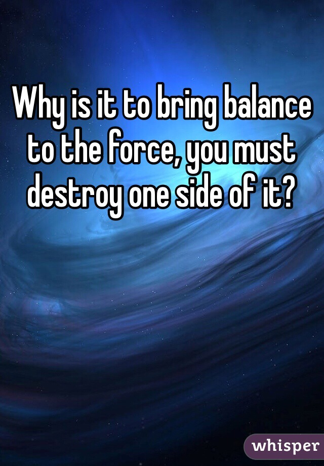 Why is it to bring balance  to the force, you must destroy one side of it?