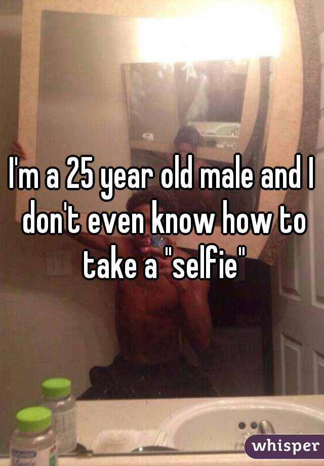 I'm a 25 year old male and I don't even know how to take a "selfie"