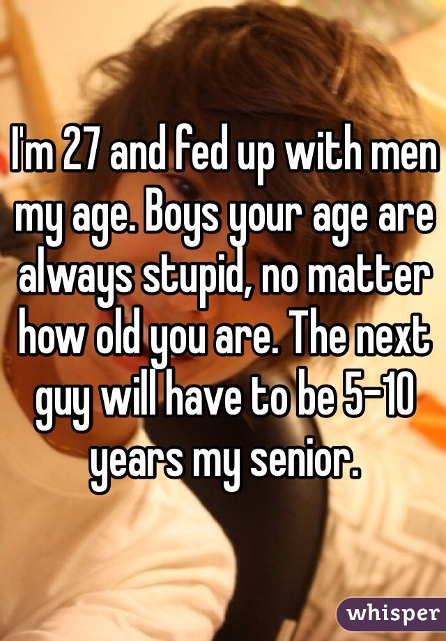 I'm 27 and fed up with men my age. Boys your age are always stupid, no matter how old you are. The next guy will have to be 5-10 years my senior. 