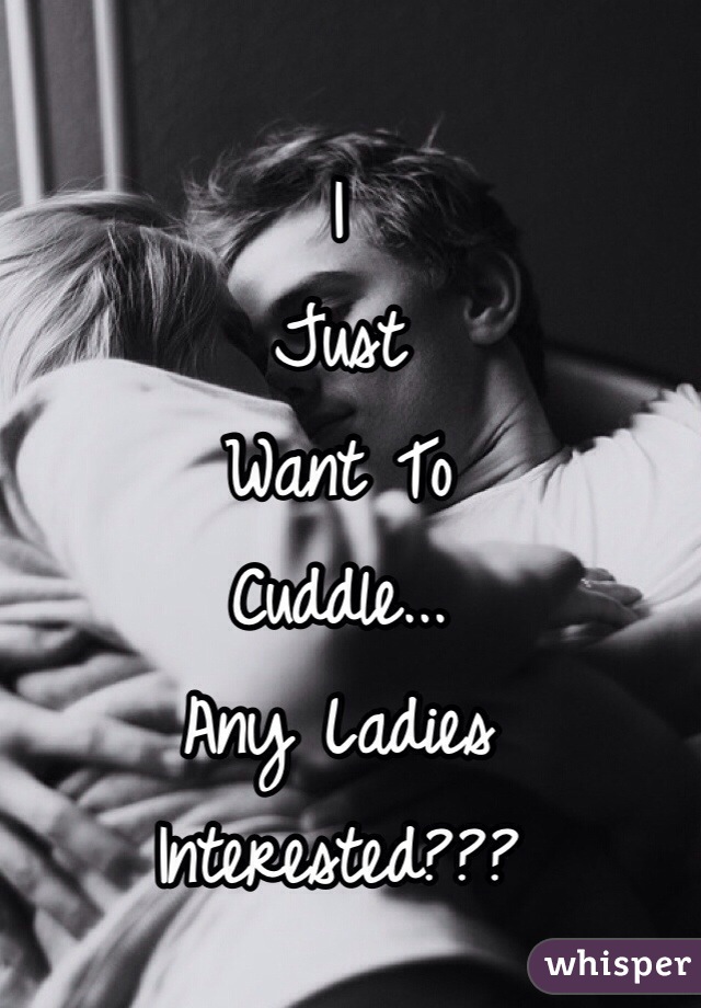 I 
Just 
Want To
Cuddle...
Any Ladies 
Interested???