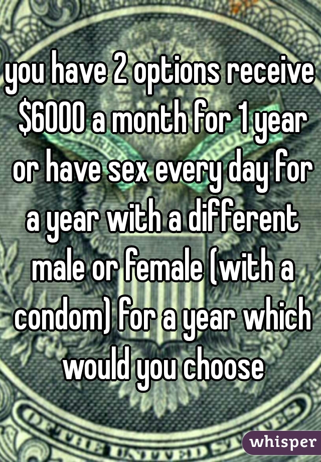 you have 2 options receive $6000 a month for 1 year or have sex every day for a year with a different male or female (with a condom) for a year which would you choose