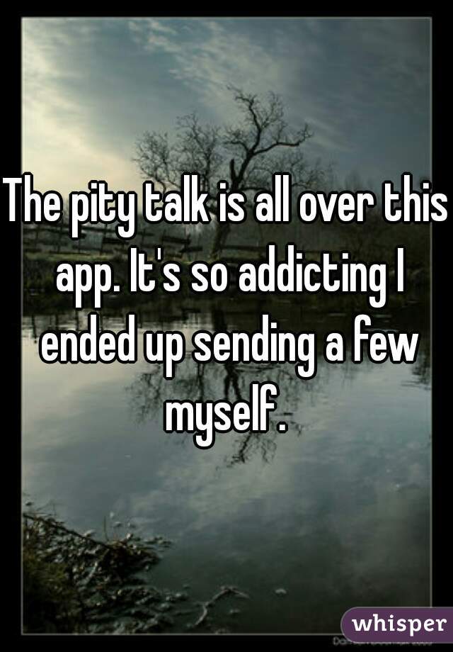 The pity talk is all over this app. It's so addicting I ended up sending a few myself. 
