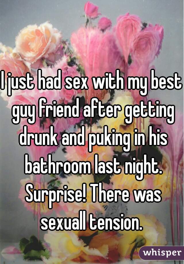 I just had sex with my best guy friend after getting drunk and puking in his bathroom last night. Surprise! There was sexuall tension. 