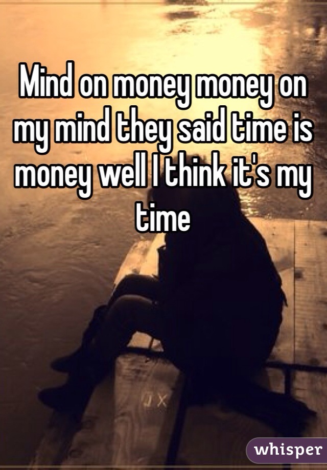 Mind on money money on my mind they said time is money well I think it's my time 