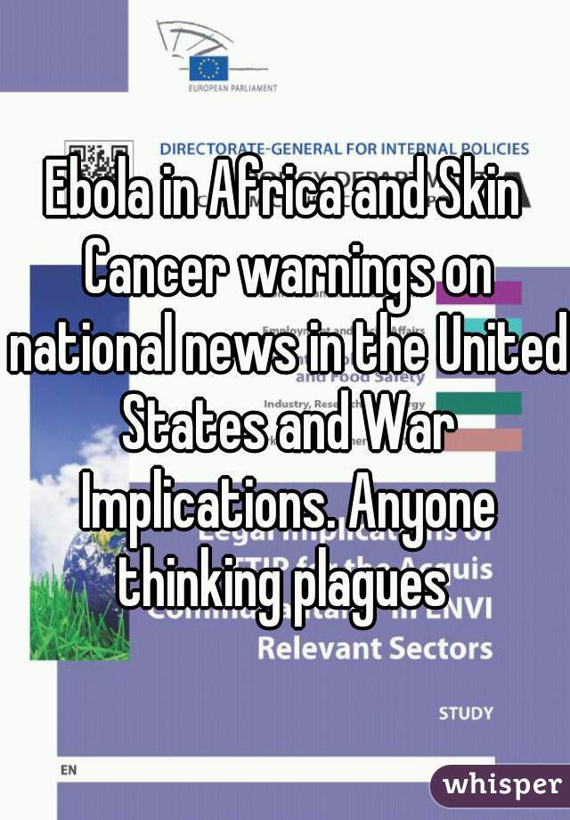 Ebola in Africa and Skin Cancer warnings on national news in the United States and War Implications. Anyone thinking plagues 