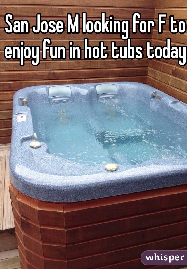 San Jose M looking for F to enjoy fun in hot tubs today